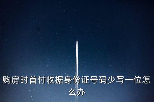 購房發(fā)票身份證號碼為什么少3位，購房時首付收據(jù)身份證號碼少寫一位怎么辦