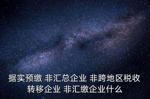 據(jù)實預(yù)繳 非匯總企業(yè) 非跨地區(qū)稅收轉(zhuǎn)移企業(yè) 非匯繳企業(yè)什么