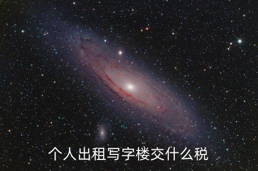 個(gè)人出租寫(xiě)字樓交什么稅，個(gè)人出租寫(xiě)字樓交什么稅