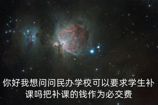 你好我想問(wèn)問(wèn)民辦學(xué)?？梢砸髮W(xué)生補(bǔ)課嗎把補(bǔ)課的錢作為必交費(fèi)