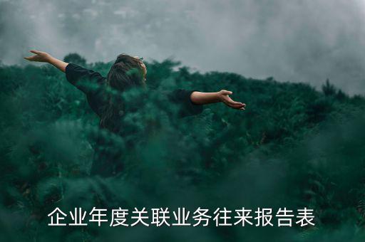 企業(yè)年度關(guān)聯(lián)報告表是什么意思，企業(yè)年度關(guān)聯(lián)業(yè)務(wù)往來報告表