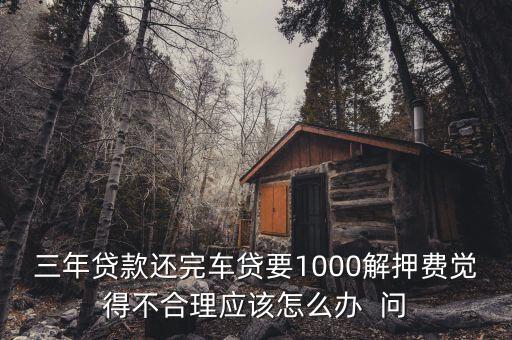 什么是解繳稅款，三年貸款還完車(chē)貸要1000解押費(fèi)覺(jué)得不合理應(yīng)該怎么辦  問(wèn)