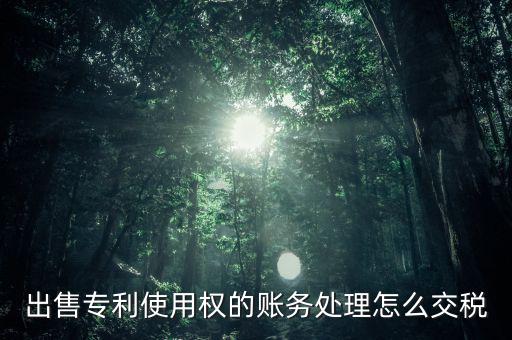 出售專利交什么稅，專利轉(zhuǎn)讓的稅費怎么規(guī)定