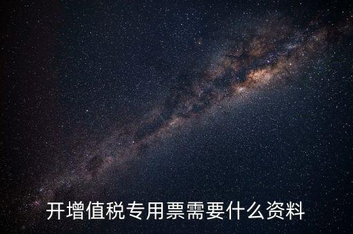 開專票需要什么，開增值稅專用票需要什么資料
