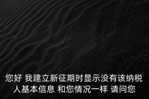 您好 我建立新征期時(shí)顯示沒有該納稅人基本信息 和您情況一樣 請(qǐng)問(wèn)您