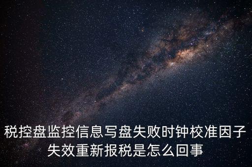 稅控盤寫盤失敗是什么意思，稅控盤監(jiān)控信息寫盤失敗時(shí)鐘校準(zhǔn)因子失效重新報(bào)稅09d1百度知