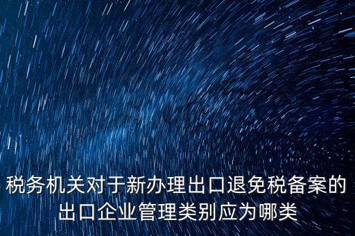 稅務(wù)機(jī)關(guān)對(duì)于新辦理出口退免稅備案的出口企業(yè)管理類(lèi)別應(yīng)為哪類(lèi)