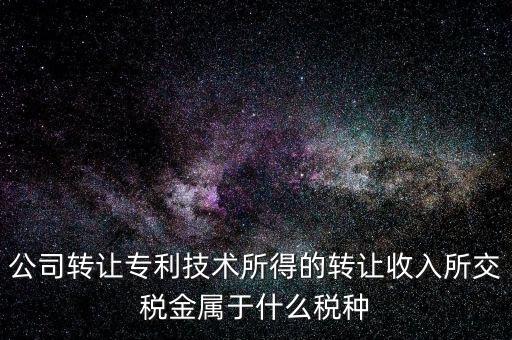 公司出售專利交什么稅，公司轉(zhuǎn)讓專利技術所得的轉(zhuǎn)讓收入所交稅金屬于什么稅種