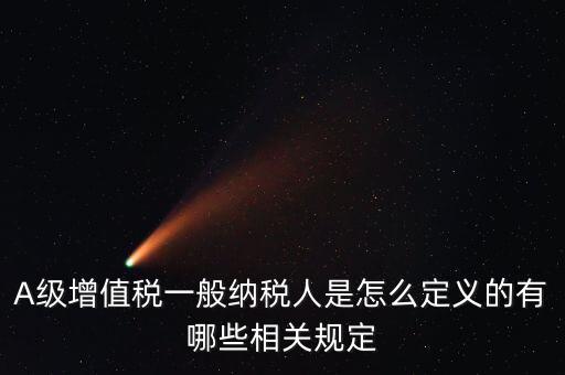 A級納稅人名單是什么，A級增值稅一般納稅人是怎么定義的有哪些相關(guān)規(guī)定