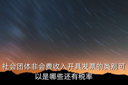 社會(huì)團(tuán)體用什么發(fā)票，社會(huì)團(tuán)體非會(huì)費(fèi)收入開具發(fā)票的類別可以是哪些還有稅率