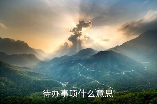 代辦事宜什么意思，什么是待辦事項