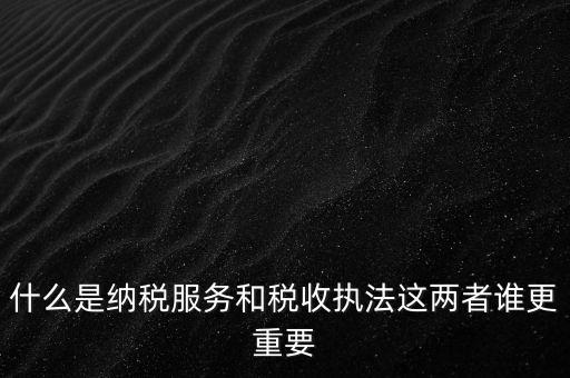 什么叫納稅服務(wù)，什么是納稅服務(wù)和稅收執(zhí)法這兩者誰更重要