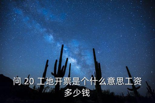 逐聯(lián)開票什么意思，問 20 工地開票是個(gè)什么意思工資多少錢