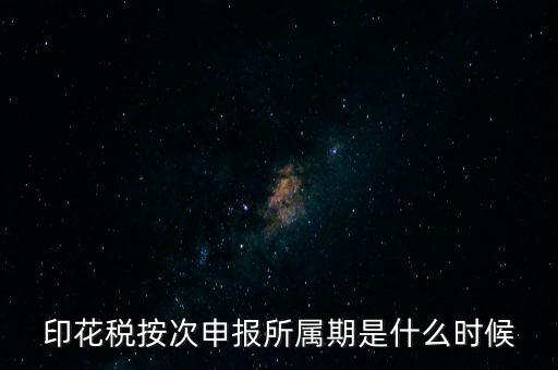 印花稅的所屬期是什么，印花稅按次申報所屬期是什么時候