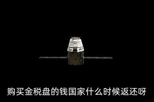 抵扣的稅再什么時(shí)候退還，購買金稅盤的錢國家什么時(shí)候返還呀