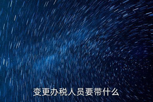 海口變更辦稅人員需要什么資料，公司變更辦稅員到國稅局辦理需要帶點什么資料