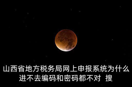山西省地方稅務局網上申報系統(tǒng)為什么進不去編碼和密碼都不對  搜