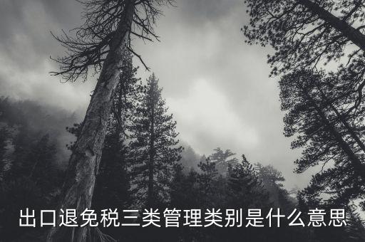 出口退免稅三類(lèi)管理類(lèi)別是什么意思