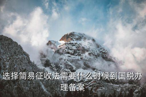 簡易征收什么時候辦，選擇簡易征收法需要什么時候到國稅辦理備案