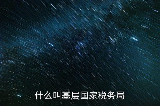 國稅基層建設(shè)是什么意思，關(guān)于國稅基層局是