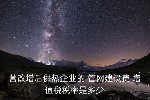 供熱企業(yè)入網(wǎng)費(fèi)繳納什么稅，營改增后供熱企業(yè)的 管網(wǎng)建設(shè)費(fèi) 增值稅稅率是多少