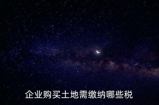企業(yè)購(gòu)買(mǎi)土地需繳納哪些稅