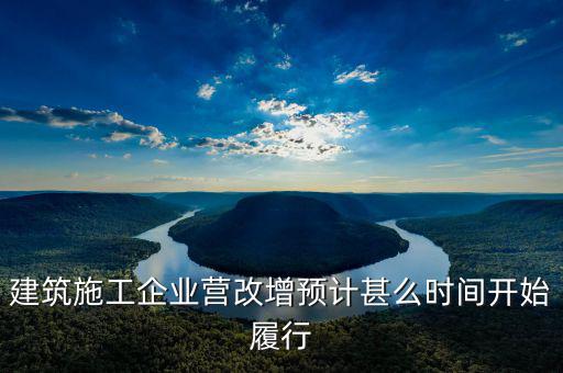 建安營改增什么時間實施，建筑施工企業(yè)營改增預(yù)計甚么時間開始履行