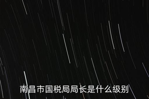 國稅分局局長什么級別，地級市的國稅局局長是什么干部