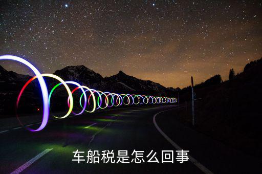 什么情況車船稅申報，企業(yè)什么情況下交車輛購置稅和車船稅