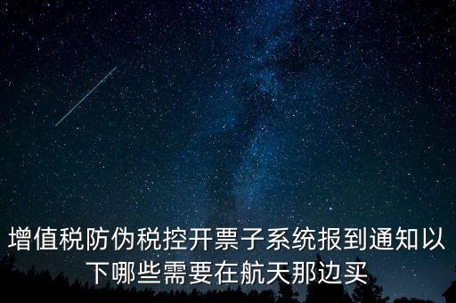 稅控機什么時候買，增值稅防偽稅控開票子系統(tǒng)報到通知以下哪些需要在航天那邊買