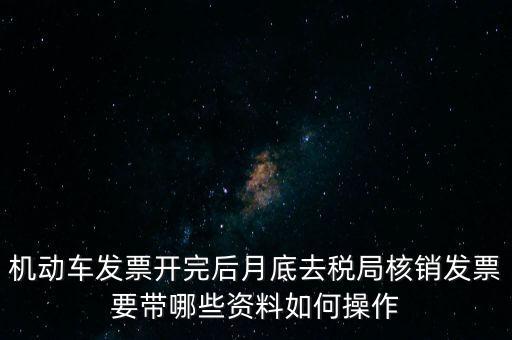 機(jī)動(dòng)車發(fā)票開完后月底去稅局核銷發(fā)票要帶哪些資料如何操作