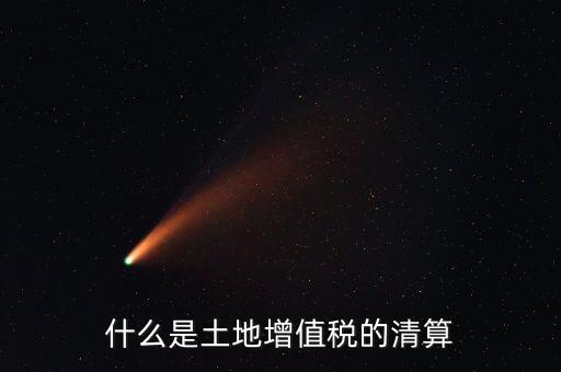 土地增值稅清算清算什么，什么叫土地增值稅查實(shí)清算