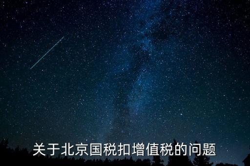 北京市國稅精神是什么意思，關于北京國稅扣增值稅的問題