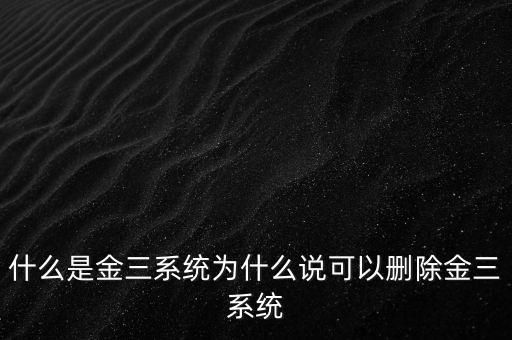 什么是國稅金三系統(tǒng)，什么是金三系統(tǒng)為什么說可以刪除金三系統(tǒng)