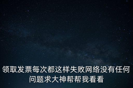 網(wǎng)上發(fā)票申領(lǐng)后為什么用不了，領(lǐng)取發(fā)票每次都這樣失敗網(wǎng)絡(luò)沒有任何問題求大神幫幫我看看