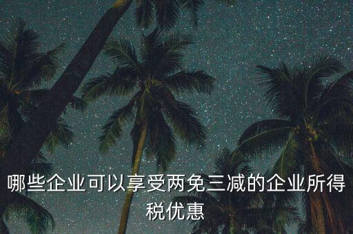 什么企業(yè)享受減稅政策，哪些企業(yè)可以享受兩免三減的企業(yè)所得稅優(yōu)惠
