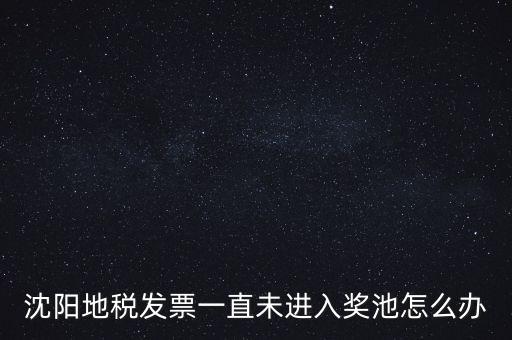 發(fā)票未進(jìn)入獎(jiǎng)池為什么，沈陽(yáng)地稅發(fā)票一直未進(jìn)入獎(jiǎng)池怎么辦