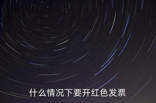 什么情況開紅票，什么情況下要開紅色發(fā)票