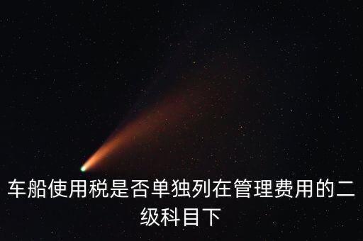 車船稅屬于什么費(fèi)用 二級科目可設(shè)稅金嗎，車船使用稅是否單獨(dú)列在管理費(fèi)用的二級科目下