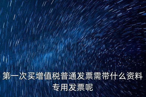 第一次開票需要什么資料，第一次買增值稅普通發(fā)票需帶什么資料專用發(fā)票呢