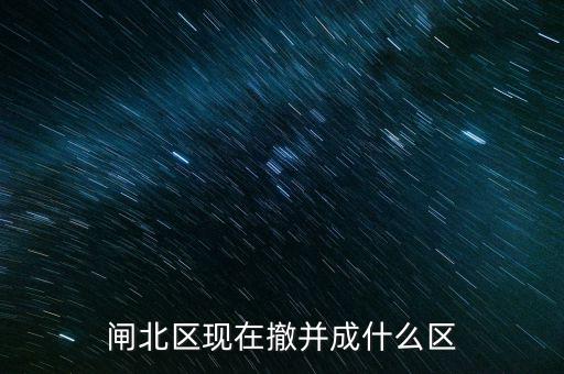 園區(qū)改為什么區(qū)了，閘北區(qū)現(xiàn)在撤并成什么區(qū)