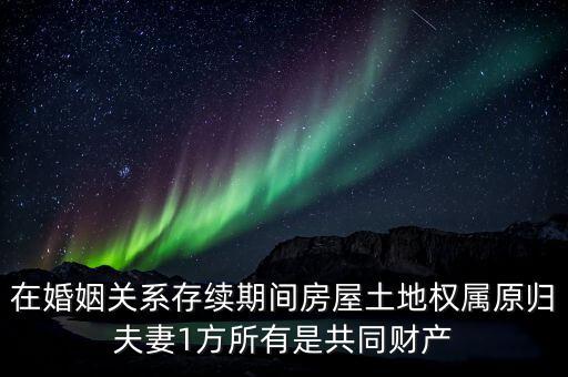 什么是原夫妻房屋土地權屬，在婚姻關系存續(xù)期間房屋土地權屬原歸夫妻1方所有是共同財產