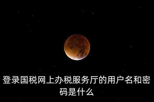 國(guó)稅登錄賬號(hào)密碼是什么，國(guó)稅第一次網(wǎng)上申報(bào)的登陸密碼是什么