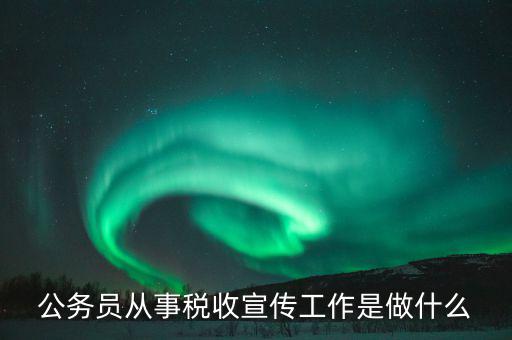 國(guó)稅宣傳什么工作，公務(wù)員從事稅收宣傳工作是做什么