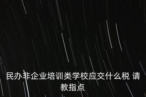 民辦非企業(yè)單位交什么稅，民辦非企業(yè)培訓(xùn)類學(xué)校應(yīng)交什么稅 請(qǐng)教指點(diǎn)