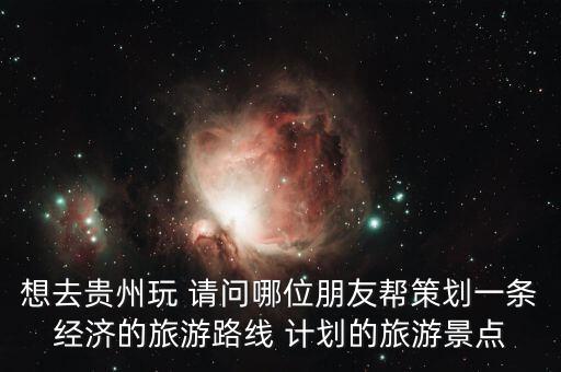 想去貴州玩 請問哪位朋友幫策劃一條經(jīng)濟(jì)的旅游路線 計劃的旅游景點(diǎn)