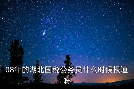 國稅什么時候報道 吧，08年的湖北國稅公務員什么時候報道呀