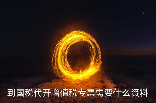 國稅代理開票需要什么資料，去國稅局辦理代開增值稅專用發(fā)票都需要帶什么資料