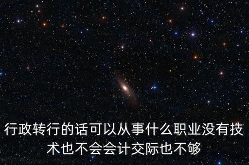 行政轉(zhuǎn)行的話可以從事什么職業(yè)沒有技術也不會會計交際也不夠