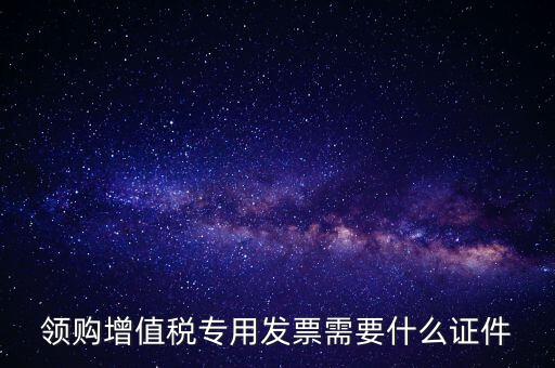 河南領(lǐng)專票帶什么證件，領(lǐng)購增值稅專用發(fā)票需要什么證件